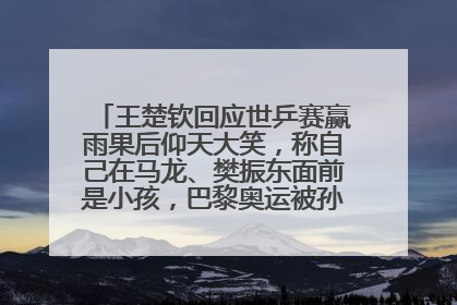 王楚钦回应世乒赛赢雨果后仰天大笑，称自己在马龙、樊振东面前是小孩，巴黎奥运被孙颖莎带着打