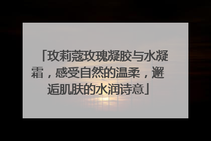 玫莉蔻玫瑰凝胶与水凝霜，感受自然的温柔，邂逅肌肤的水润诗意