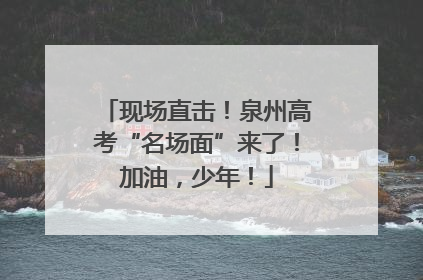 现场直击！泉州高考“名场面”来了！加油，少年！