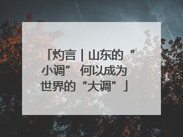 灼言｜山东的“小调” 何以成为世界的“大调”