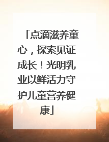 点滴滋养童心，探索见证成长！光明乳业以鲜活力守护儿童营养健康