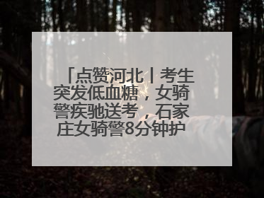 点赞河北丨考生突发低血糖，女骑警疾驰送考，石家庄女骑警8分钟护送考生赴考场