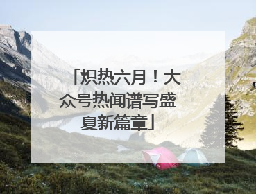 炽热六月！大众号热闻谱写盛夏新篇章