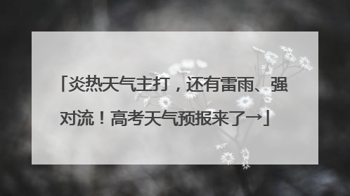 炎热天气主打，还有雷雨、强对流！高考天气预报来了→