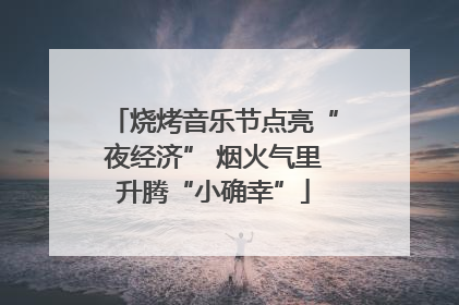 烧烤音乐节点亮“夜经济” 烟火气里升腾“小确幸”