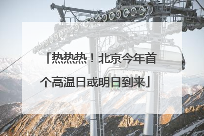 热热热！北京今年首个高温日或明日到来