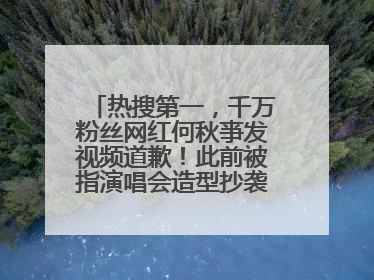 热搜第一，千万粉丝网红何秋亊发视频道歉！此前被指演唱会造型抄袭汪苏泷