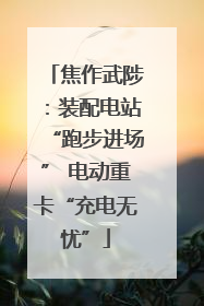 焦作武陟：装配电站“跑步进场” 电动重卡“充电无忧”