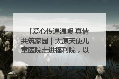 爱心传递温暖 真情共筑家园｜太原天使儿童医院走进福利院，以爱守护童真笑颜！