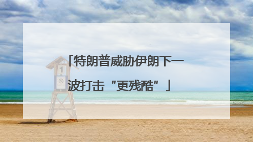 特朗普威胁伊朗下一波打击“更残酷”