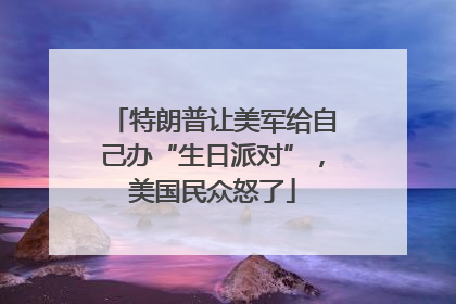 特朗普让美军给自己办“生日派对”，美国民众怒了