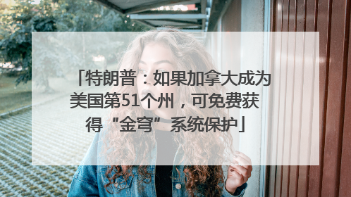 特朗普：如果加拿大成为美国第51个州，可免费获得“金穹”系统保护