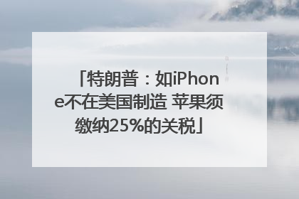 特朗普：如iPhone不在美国制造 苹果须缴纳25%的关税