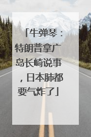 牛弹琴：特朗普拿广岛长崎说事，日本肺都要气炸了
