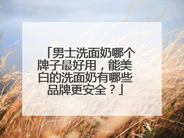 男士洗面奶哪个牌子最好用，能美白的洗面奶有哪些品牌更安全？