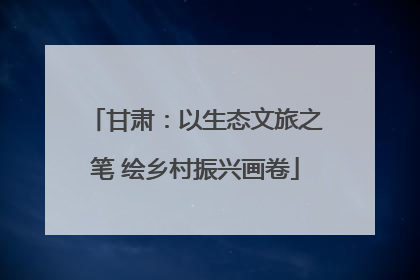 甘肃：以生态文旅之笔 绘乡村振兴画卷