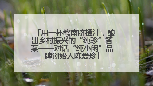 用一杯赣南脐橙汁，酿出乡村振兴的“纯珍”答案——对话“纯小闲”品牌创始人陈爱珍