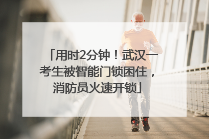 用时2分钟！武汉一考生被智能门锁困住，消防员火速开锁