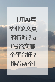 用AI写毕业论文真的行吗？ai写论文哪个平台好？推荐两个