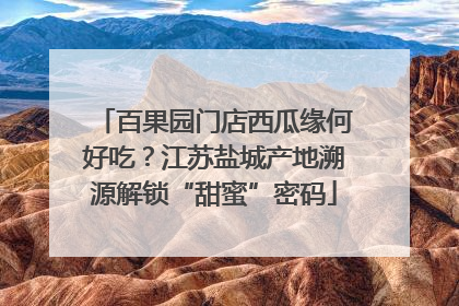 百果园门店西瓜缘何好吃？江苏盐城产地溯源解锁“甜蜜”密码