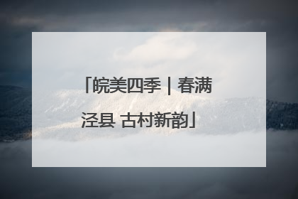 皖美四季｜春满泾县 古村新韵
