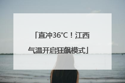 直冲36℃！江西气温开启狂飙模式