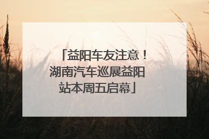 益阳车友注意！湖南汽车巡展益阳站本周五启幕