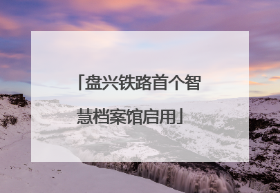 盘兴铁路首个智慧档案馆启用