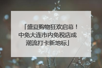 盛夏购物狂欢启幕！中免大连市内免税店成潮流打卡新地标