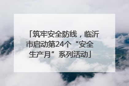 筑牢安全防线，临沂市启动第24个“安全生产月”系列活动