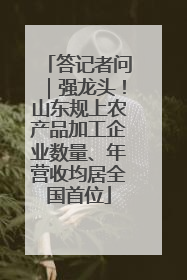 答记者问｜强龙头！山东规上农产品加工企业数量、年营收均居全国首位