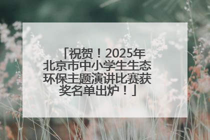 祝贺！2025年北京市中小学生生态环保主题演讲比赛获奖名单出炉！