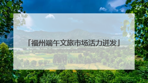 福州端午文旅市场活力迸发
