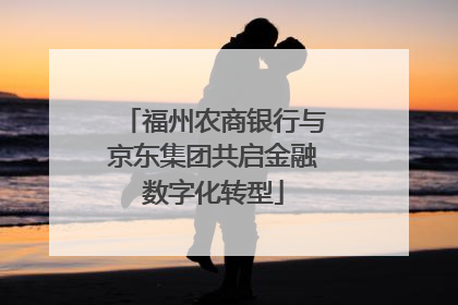 福州农商银行与京东集团共启金融数字化转型