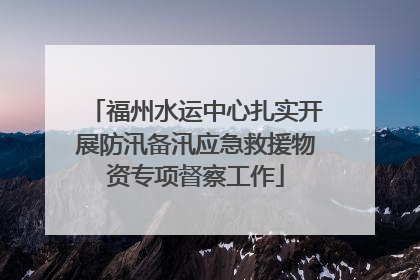 福州水运中心扎实开展防汛备汛应急救援物资专项督察工作