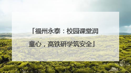 福州永泰：校园课堂润童心，高铁研学筑安全
