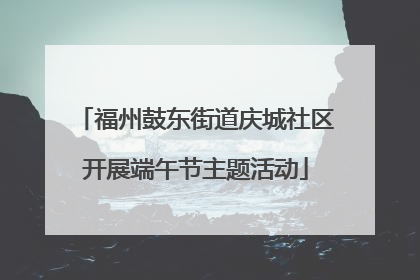 福州鼓东街道庆城社区开展端午节主题活动