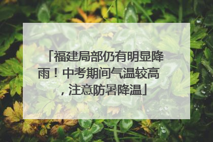 福建局部仍有明显降雨！中考期间气温较高，注意防暑降温