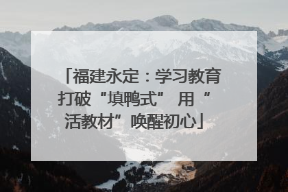 福建永定：学习教育打破“填鸭式” 用“活教材”唤醒初心
