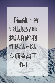 福建：督导违规异地执法和趋利性执法司法专项监督工作