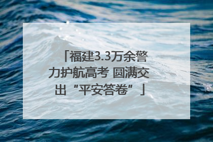 福建3.3万余警力护航高考 圆满交出“平安答卷”