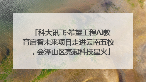 科大讯飞·希望工程AI教育启智未来项目走进云南五校，会泽山区亮起科技星火