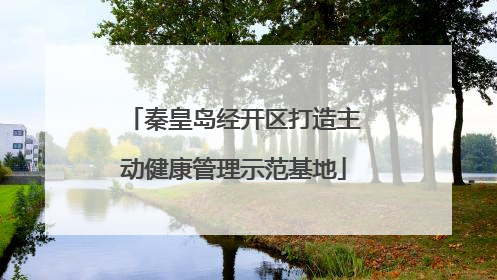 秦皇岛经开区打造主动健康管理示范基地