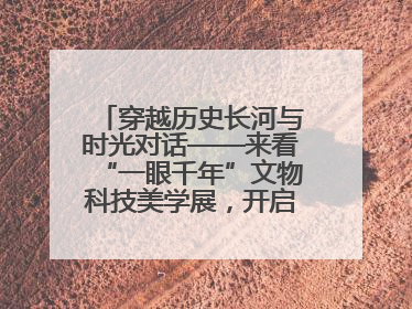穿越历史长河与时光对话——来看“一眼千年”文物科技美学展，开启一场文化之旅