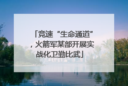 竞速“生命通道”，火箭军某部开展实战化卫勤比武