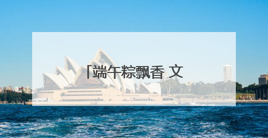 端午粽飘香 文化永传承 我市各地举办多彩文化活动共庆传统佳节