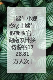 端午小观察③丨端午假期收官，湖南累计接待游客1728.81万人次
