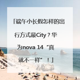 端午小长假怎样的出行方式最City？华为nova 14“真就不一样”！