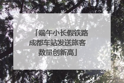 端午小长假铁路成都车站发送旅客数量创新高