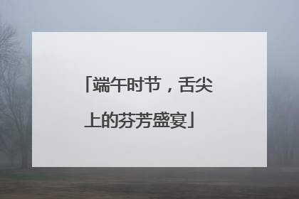 端午时节，舌尖上的芬芳盛宴